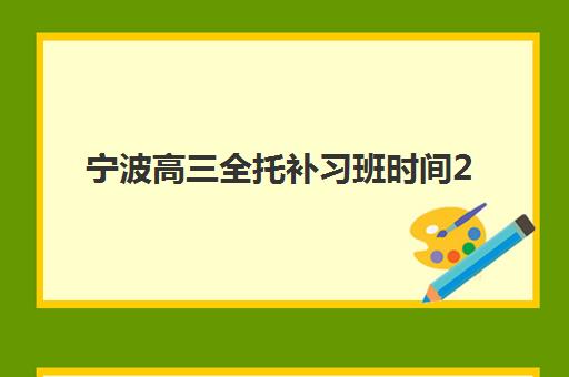 宁波高三全托补习班时间2025年具体时间如何科学规划？最新权威时间表解读、备考策略与成功案例深度解析
