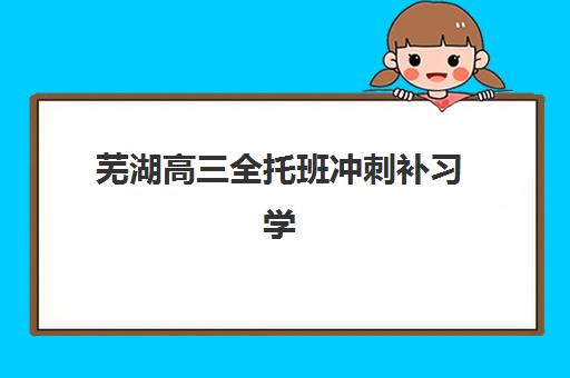 芜湖高三全托班冲刺补习学校培训机构哪个好费用多少？2025年精选机构全对比与择校指南