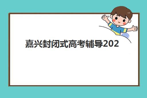 嘉兴封闭式高考辅导2025年时间公布如何查询？三联高复开学日程、报名流程与择校全指南