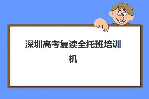 深圳高考复读全托班培训机构有哪些地方？2025年最新机构实力排名、择校指南与报班全攻略