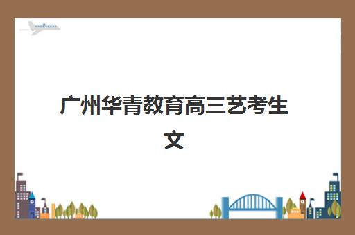 广州华青教育高三艺考生文化课集训班收费标准价格一览？2025年全面解析与报读指南