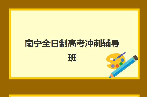 南宁全日制高考冲刺辅导班集训营排名榜最新公布？2025年前十强机构实力解析与择校指南
