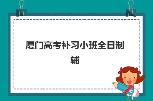 厦门高考补习小班全日制辅导机构排名前三名如何选择？2025年最新榜单、课程特色与择校全攻略