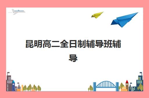 昆明高二全日制辅导班辅导机构排名一览表：2025年最新收费标准与择校指南