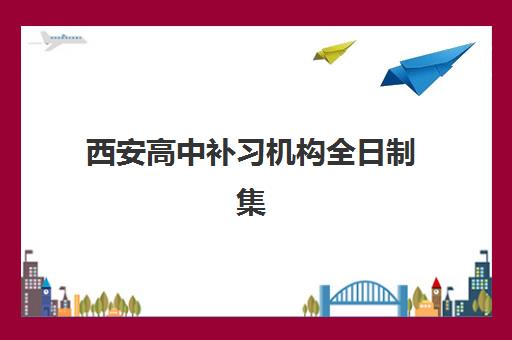 西安高中补习机构全日制集训营排名前十名有哪些？2025年最新权威榜单、各机构特色解析与科学择校全攻略