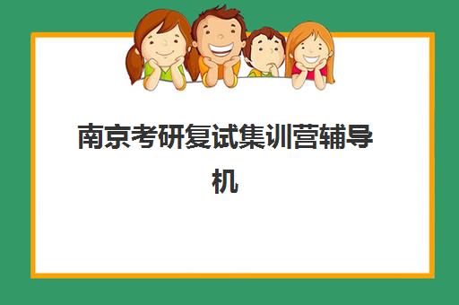 南京考研复试集训营辅导机构哪家好一点？2025年课程设置、通过率对比与择校指南