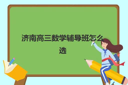 济南高三数学辅导班怎么选？2025年最新机构排名与择校指南