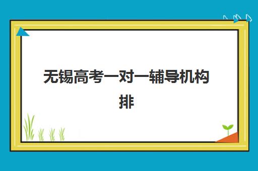 无锡高考一对一辅导机构排名前十强，2025年最新测评与选择指南