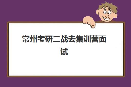 常州考研二战去集训营面试培训机构如何选？2025年封闭集训与面试辅导全攻略