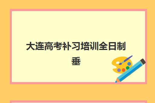 大连高考补习培训全日制垂直领域TOP10如何选择？2025年最新排名榜单、择校指南与成功案例全解析