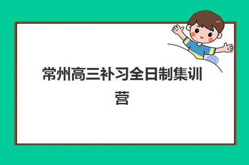 常州高三补习全日制集训营排名榜单最新如何查询？2025年权威机构测评、择校指南与性价比全解析