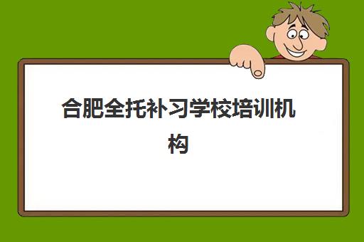 合肥全托补习学校培训机构哪家好？2025年最新排名与择校指南全解析