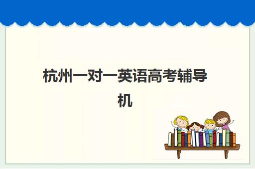 杭州一对一英语高考辅导机构排名一览表如何查询？2025年十大优质机构全面评测