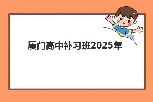 厦门高中补习班2025年何时招生？最新报名时间与择校全攻略来了