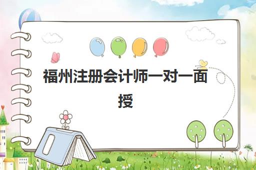 福州注册会计师一对一面授课程培训机构哪家强些，2025年机构对比与择校指南