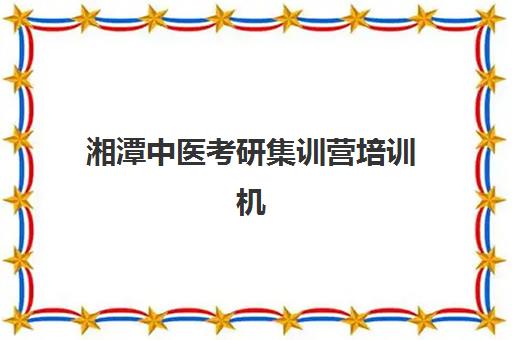 湘潭中医考研集训营培训机构哪个比较好一点？2025年权威排名、课程特色与择校全攻略