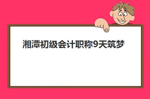 湘潭初级会计职称9天筑梦课程封闭式集训营有哪些机构？2025年权威排名、课程特色与选择全攻略