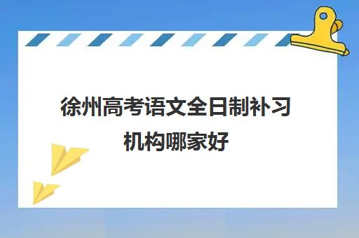 徐州高考语文全日制补习机构哪家好(实力排名)？2025年最新评测与择校指南全解析