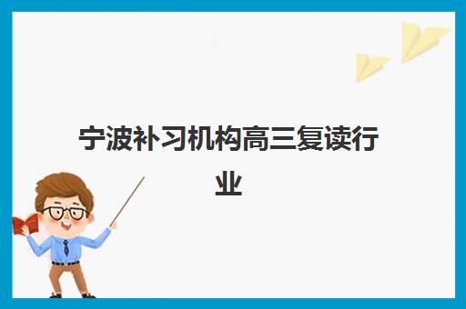 宁波补习机构高三复读行业年度头部机构如何选？2025年最新实力排行榜与择校指南