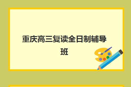 重庆高三复读全日制辅导班校区全攻略：沙坪坝、九龙坡等地区分布与选择指南