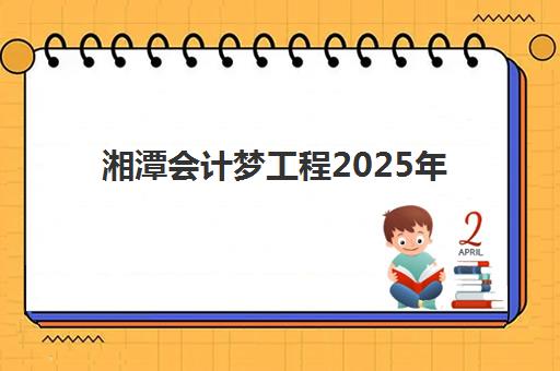 湘潭会计梦工程2025年课程时间如何安排？备考攻略与辅导班选择全指南