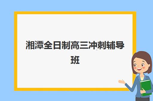 湘潭全日制高三冲刺辅导班用户推荐度TOP3如何科学参考？2025年最新口碑榜单解析与择校全指南