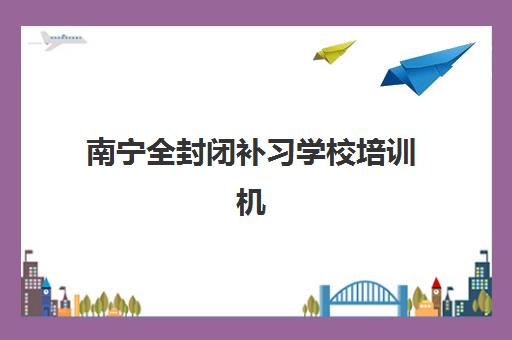 南宁全封闭补习学校培训机构哪个比较好一点？2025年最新权威排名榜单、择校标准与成功案例深度解析