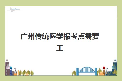 广州传统医学报考点需要工作证明吗？报考条件、材料清单与替代方案全解析