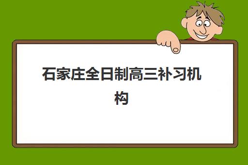 石家庄全日制高三补习机构用户满意度报告如何获取与解读？2023年权威数据、分析方法与择校决策指南