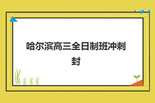 哈尔滨高三全日制班冲刺封闭式集训营地址在哪？2025年主要机构校区分布与选择指南