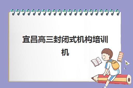 宜昌高三封闭式机构培训机构哪家强一点？2025年最新择校指南与五大评估标准解析