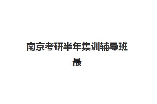 南京考研半年集训辅导班最好辅导学校排名如何?2025年顶尖机构课程特色、师资对比与择校指南 南京考研半年集训辅导班最好辅导学校排名如何?2025年顶尖机构课程特色、师资对比与择校指南
