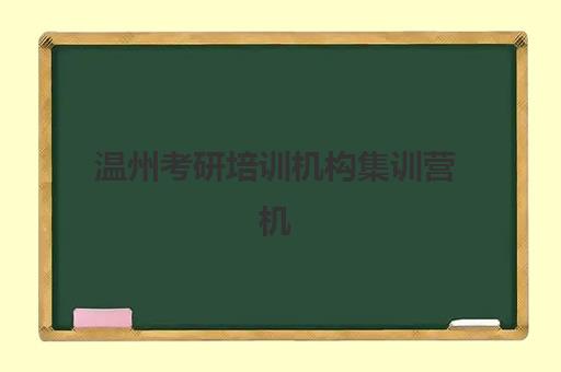 温州考研培训机构集训营机构用户满意度如何？2025年最新口碑排行榜与择校全攻略