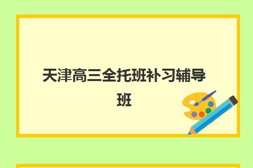 天津高三全托班补习辅导班有哪些机构好？2025年十大顶尖机构排名与全攻略指南