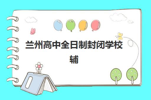 兰州高中全日制封闭学校辅导培训机构哪家好？五大核心指标与高评价机构选择指南
