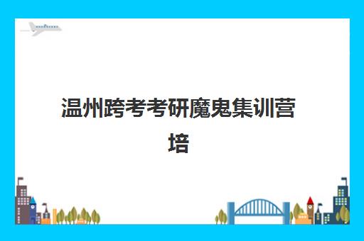 温州跨考考研魔鬼集训营培训机构寄宿基地如何选择?2025年最新排名榜单与科学择校全指南 温州跨考考研魔鬼集训营培训机构寄宿基地如何选择?2025年最新排名榜单与科学择校全指南