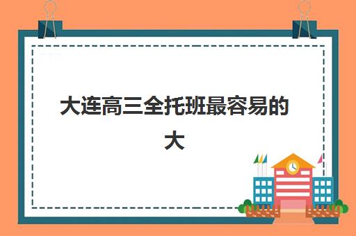 大连高三全托班最容易的大学排名如何查询？2025年最新大连高校升学难度解析、全托班提分策略与择校全攻略