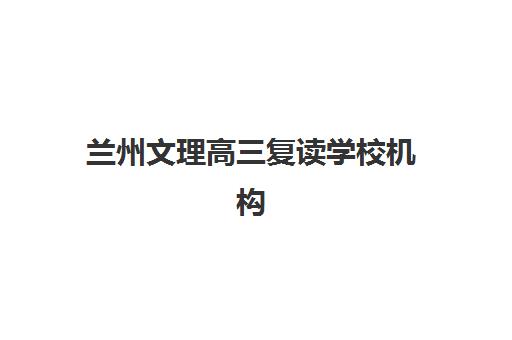 兰州文理高三复读学校机构用户口碑白皮书如何获取？2025年最新排名与择校全指南