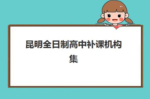 昆明全日制高中补课机构集训班哪个好一点？2025年最新排名、择校指南与成功案例全解析