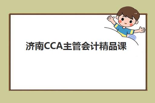 济南CCA主管会计精品课程辅导机构排名榜前十名如何选择？2025年最新排名、课程对比与择校全攻略