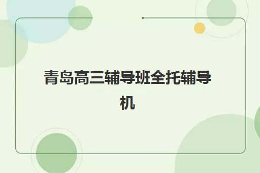 青岛高三辅导班全托辅导机构哪家强一点？2025年最新实力对比与择校指南