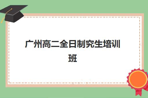 广州高二全日制究生培训班排名机构怎么选?2025年十大培训机构综合对比与择校全攻略 广州高二全日制究生培训班排名机构怎么选?2025年十大培训机构综合对比与择校全攻略