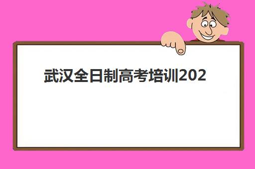 武汉全日制高考培训2025年时间具体时间如何安排？最新课程表、报名流程与备考全攻略