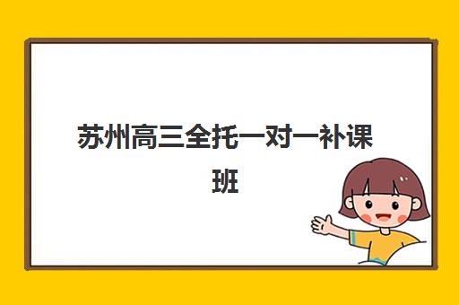 苏州高三全托一对一补课班如何选择?2025年费用、机构对比与择班指南 苏州高三全托一对一补课班如何选择?2025年费用、机构对比与择班指南