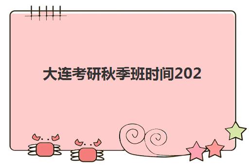大连考研秋季班时间2025年具体时间如何安排？最新课程表与择校全指南