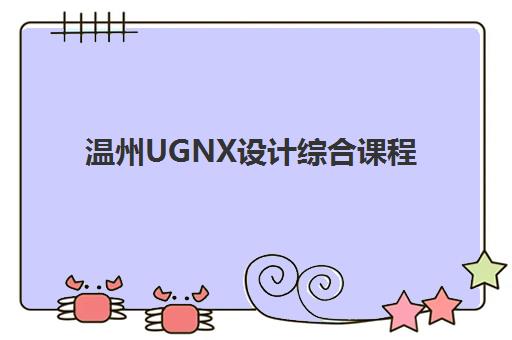 温州UGNX设计综合课程培训学校如何选，最新课程内容与实战技能全解析