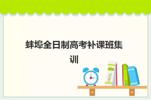 蚌埠全日制高考补课班集训营排名榜单公布：如何选择最佳机构？2025年最新前十强评测与择校全攻略