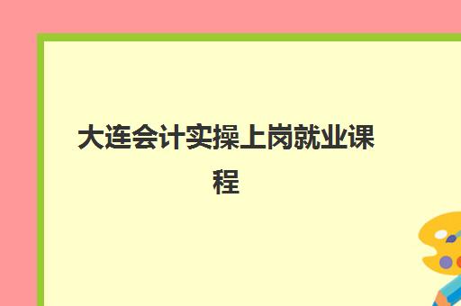 大连会计实操上岗就业课程培训基地在哪个位置？2025年全城校区地址一览表