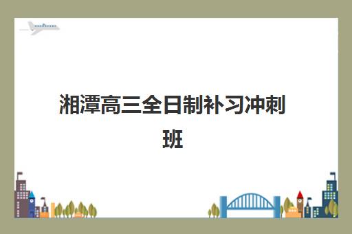 湘潭高三全日制补习冲刺班封闭学校如何选？2025年最新排名与择校指南全解析