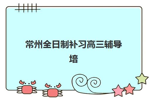 常州全日制补习高三辅导培训班哪个最好一点?2025年最新机构实力排名与个性化择校全指南 常州全日制补习高三辅导培训班哪个最好一点?2025年最新机构实力排名与个性化择校全指南